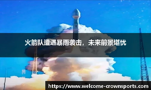 火箭队遭遇暴雨袭击，未来前景堪忧