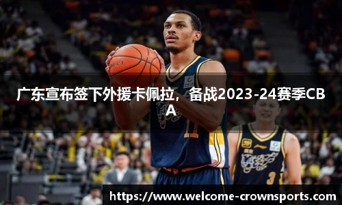 广东宣布签下外援卡佩拉，备战2023-24赛季CBA