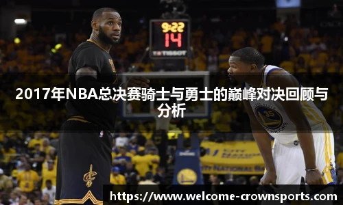2017年NBA总决赛骑士与勇士的巅峰对决回顾与分析