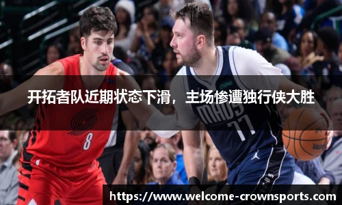 开拓者队近期状态下滑，主场惨遭独行侠大胜