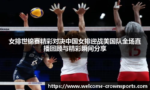 女排世锦赛精彩对决中国女排迎战美国队全场直播回顾与精彩瞬间分享
